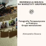 Rezerwacja miejsca na warsztaty grupowe:  Fotografia Terapeutyczna w Praktyce. Prowadzenie: Aleksandra Skwara